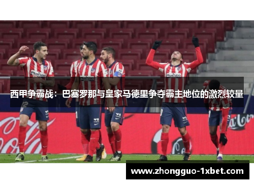 西甲争霸战：巴塞罗那与皇家马德里争夺霸主地位的激烈较量