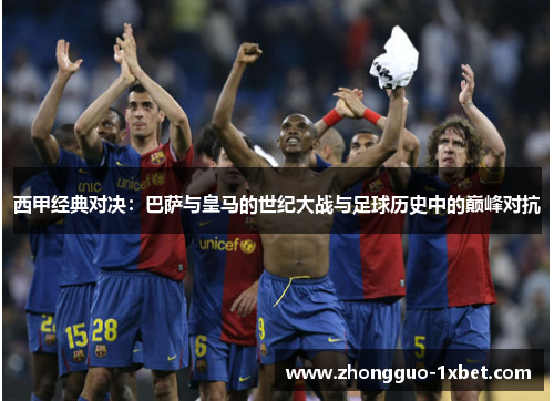 西甲经典对决:巴萨与皇马的世纪大战与足球历史中的巅峰对抗