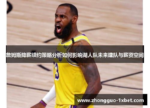 詹姆斯降薪续约策略分析如何影响湖人队未来建队与薪资空间