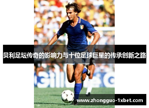 贝利足坛传奇的影响力与十位足球巨星的传承创新之路