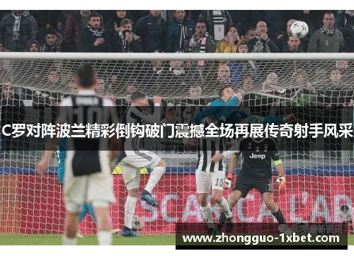 C罗对阵波兰精彩倒钩破门震撼全场再展传奇射手风采 C罗对阵波兰精彩倒钩破门震撼全场再展传奇射手风采