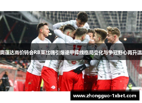 奥蓬达高价转会RB莱比锡引爆德甲锋线格局变化与争冠野心再升温 奥蓬达高价转会RB莱比锡引爆德甲锋线格局变化与争冠野心再升温