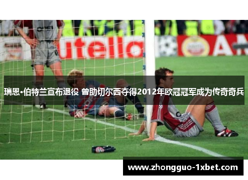 瑞恩·伯特兰宣布退役 曾助切尔西夺得2012年欧冠冠军成为传奇奇兵