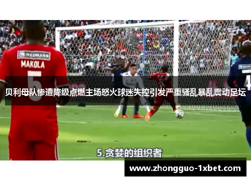 贝利母队惨遭降级点燃主场怒火球迷失控引发严重骚乱暴乱震动足坛