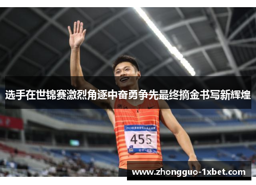 选手在世锦赛激烈角逐中奋勇争先最终摘金书写新辉煌