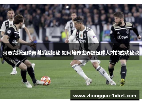 阿贾克斯足球青训系统揭秘 如何培养世界级足球人才的成功秘诀