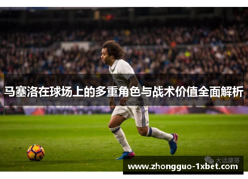 马塞洛在球场上的多重角色与战术价值全面解析