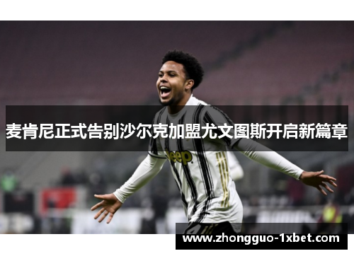 麦肯尼正式告别沙尔克加盟尤文图斯开启新篇章 麦肯尼正式告别沙尔克加盟尤文图斯开启新篇章